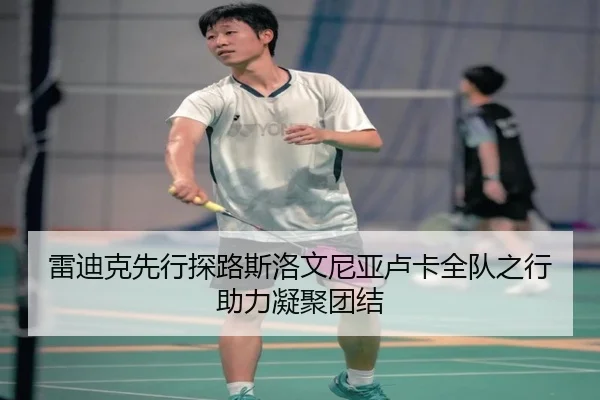雷迪克先行探路斯洛文尼亚卢卡全队之行助力凝聚团结 | kaiyun